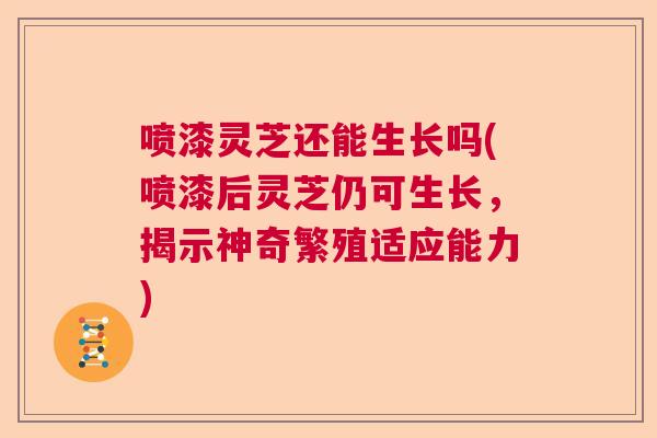 喷漆灵芝还能生长吗(喷漆后灵芝仍可生长，揭示神奇繁殖适应能力)