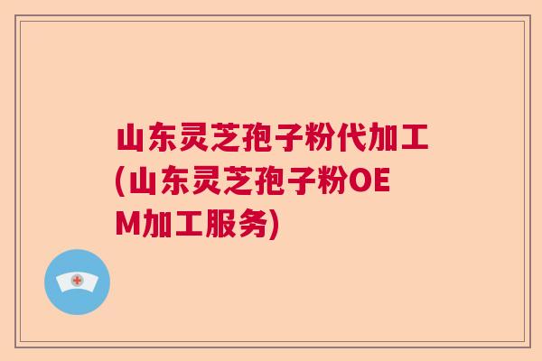 山东灵芝孢子粉代加工(山东灵芝孢子粉OEM加工服务)