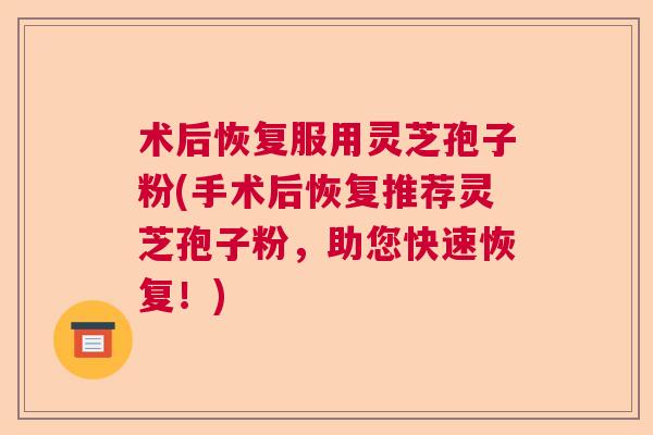 术后恢复服用灵芝孢子粉(手术后恢复推荐灵芝孢子粉，助您快速恢复！)