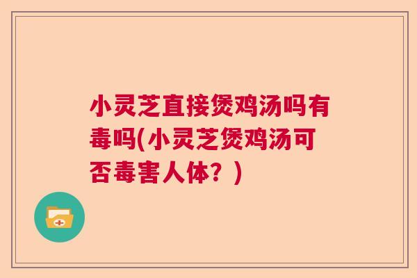 小灵芝直接煲鸡汤吗有毒吗(小灵芝煲鸡汤可否毒害人体？)