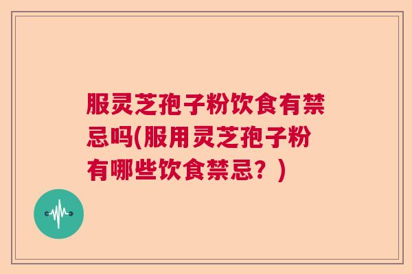 服灵芝孢子粉饮食有禁忌吗(服用灵芝孢子粉有哪些饮食禁忌？)