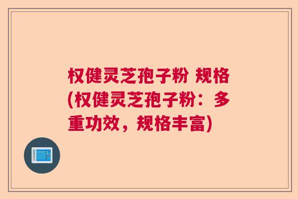 权健灵芝孢子粉 规格(权健灵芝孢子粉：多重功效，规格丰富)