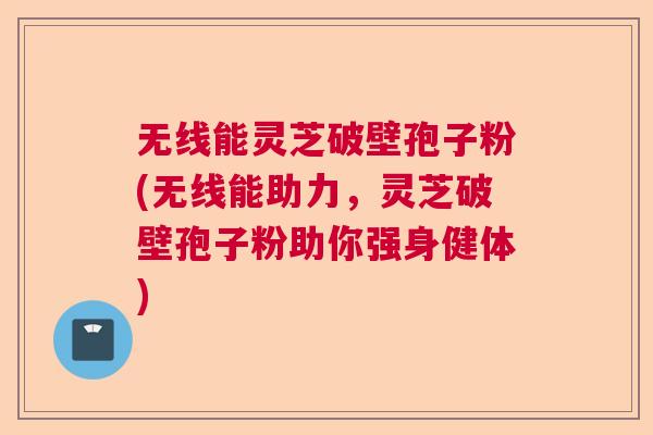 无线能灵芝破壁孢子粉(无线能助力，灵芝破壁孢子粉助你强身健体)