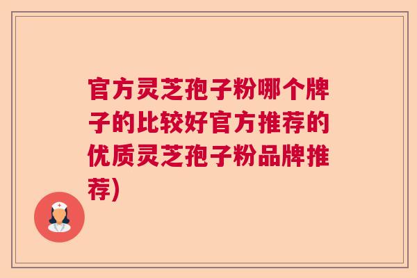 官方灵芝孢子粉哪个牌子的比较好官方推荐的优质灵芝孢子粉品牌推荐)