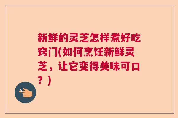 新鲜的灵芝怎样煮好吃窍门(如何烹饪新鲜灵芝，让它变得美味可口？)