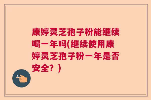 康婷灵芝孢子粉能继续喝一年吗(继续使用康婷灵芝孢子粉一年是否安全？)