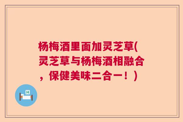 杨梅酒里面加灵芝草(灵芝草与杨梅酒相融合，保健美味二合一！)