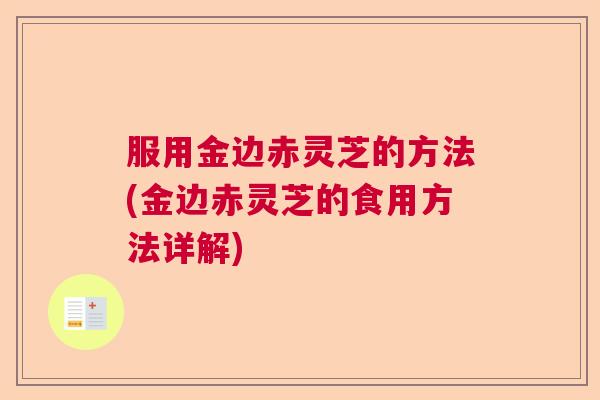 服用金边赤灵芝的方法(金边赤灵芝的食用方法详解)