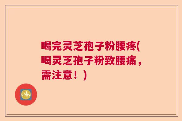 喝完灵芝孢子粉腰疼(喝灵芝孢子粉致腰痛，需注意！)