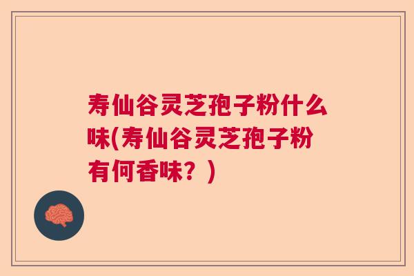 寿仙谷灵芝孢子粉什么味(寿仙谷灵芝孢子粉有何香味？)