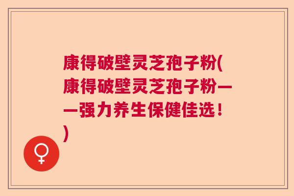 康得破壁灵芝孢子粉(康得破壁灵芝孢子粉——强力养生保健佳选！)