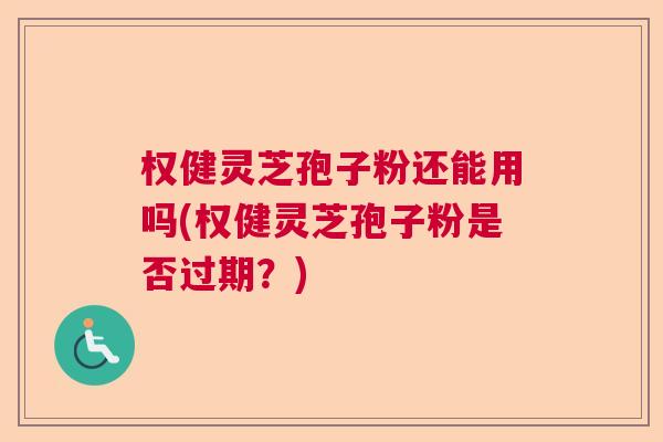 权健灵芝孢子粉还能用吗(权健灵芝孢子粉是否过期？)