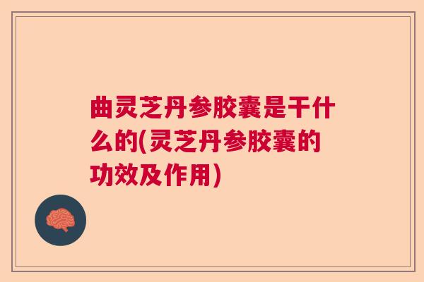 曲灵芝丹参胶囊是干什么的(灵芝丹参胶囊的功效及作用)