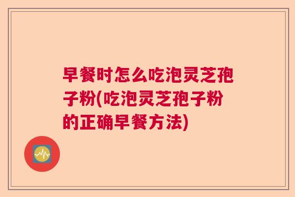 早餐时怎么吃泡灵芝孢子粉(吃泡灵芝孢子粉的正确早餐方法)