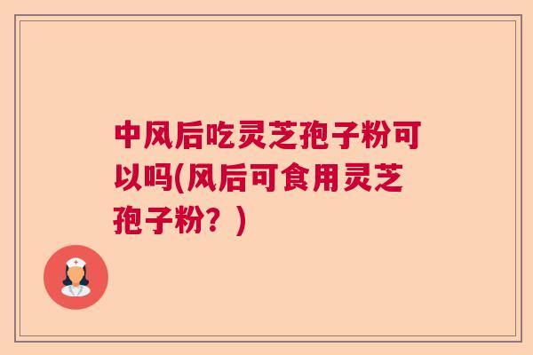 中风后吃灵芝孢子粉可以吗(风后可食用灵芝孢子粉？)