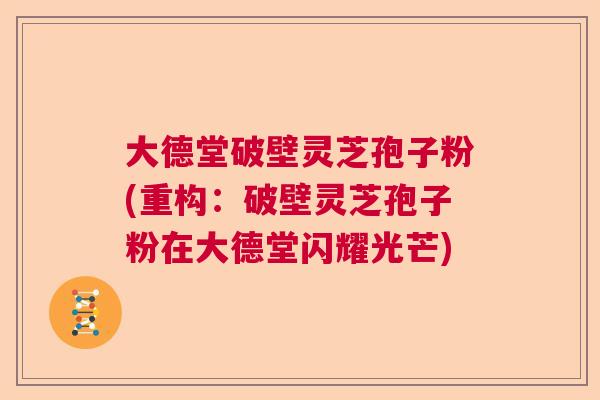 大德堂破壁灵芝孢子粉(重构：破壁灵芝孢子粉在大德堂闪耀光芒)
