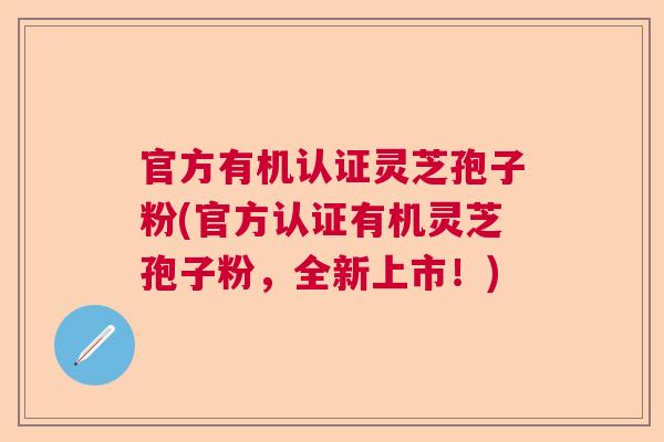 官方有机认证灵芝孢子粉(官方认证有机灵芝孢子粉，全新上市！)