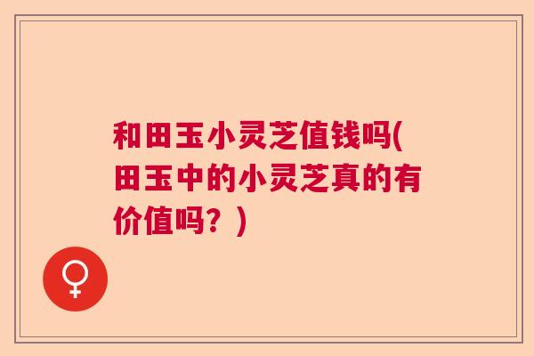 和田玉小灵芝值钱吗(田玉中的小灵芝真的有价值吗？)