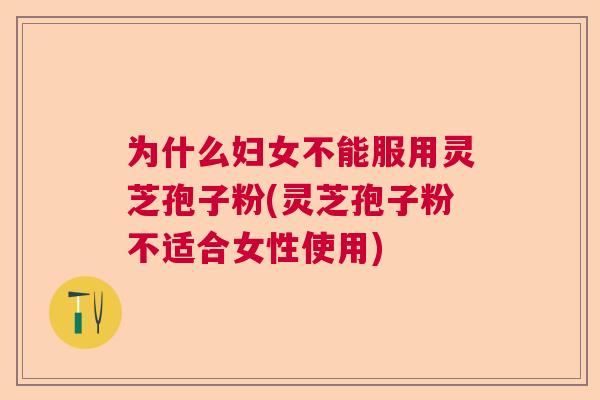 为什么妇女不能服用灵芝孢子粉(灵芝孢子粉不适合女性使用)