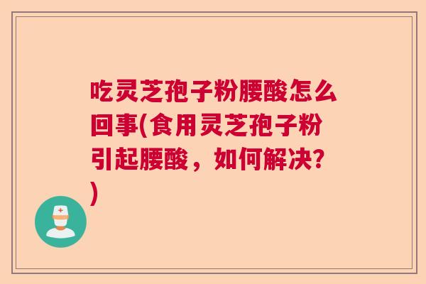 吃灵芝孢子粉腰酸怎么回事(食用灵芝孢子粉引起腰酸，如何解决？)