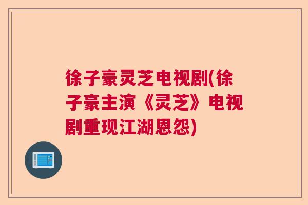 徐子豪灵芝电视剧(徐子豪主演《灵芝》电视剧重现江湖恩怨)