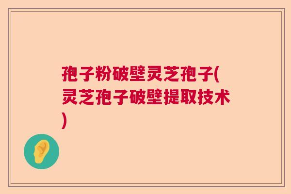 孢子粉破壁灵芝孢子(灵芝孢子破壁提取技术)