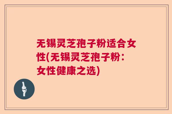 无锡灵芝孢子粉适合女性(无锡灵芝孢子粉：女性健康之选)