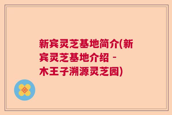 新宾灵芝基地简介(新宾灵芝基地介绍 - 木王子溯源灵芝园)