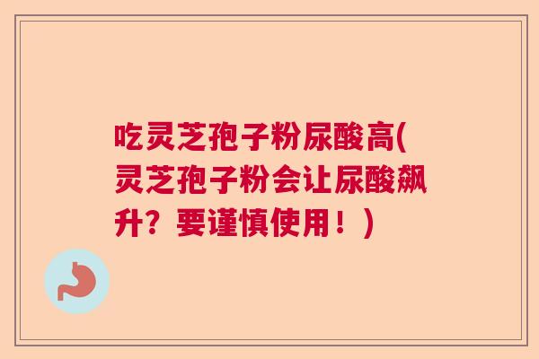 吃灵芝孢子粉尿酸高(灵芝孢子粉会让尿酸飙升？要谨慎使用！)