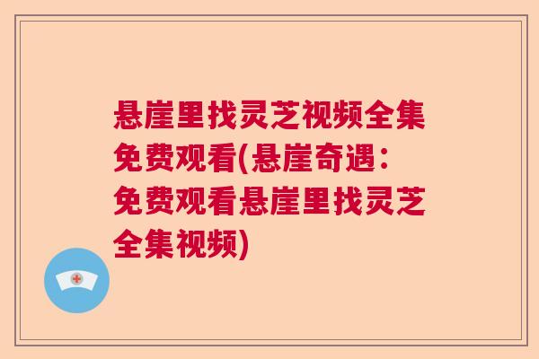 悬崖里找灵芝视频全集免费观看(悬崖奇遇：免费观看悬崖里找灵芝全集视频)