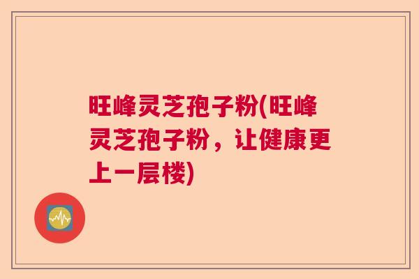 旺峰灵芝孢子粉(旺峰灵芝孢子粉，让健康更上一层楼)
