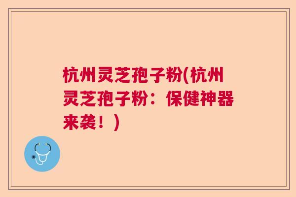 杭州灵芝孢子粉(杭州灵芝孢子粉：保健神器来袭！)