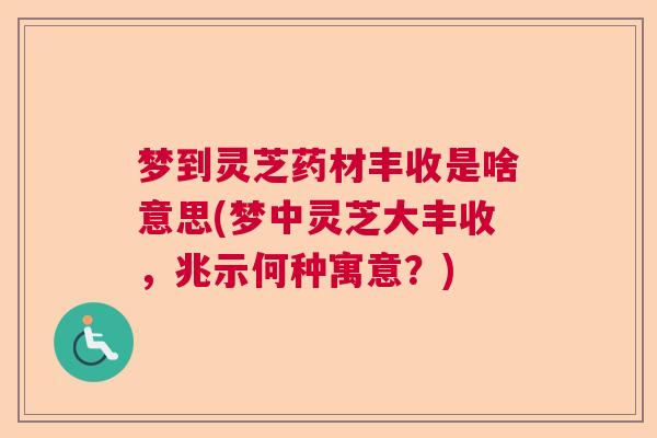 梦到灵芝药材丰收是啥意思(梦中灵芝大丰收，兆示何种寓意？)