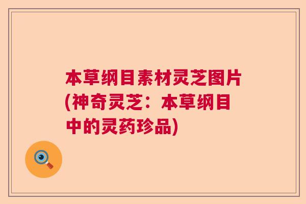 本草纲目素材灵芝图片(神奇灵芝：本草纲目中的灵药珍品)