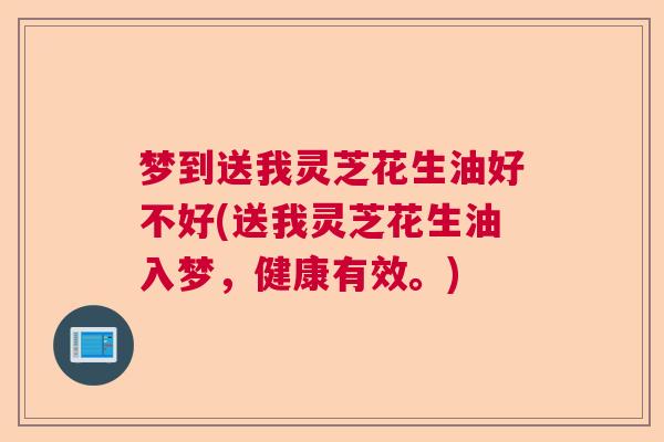 梦到送我灵芝花生油好不好(送我灵芝花生油入梦，健康有效。)
