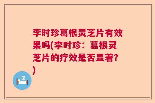 李时珍葛根灵芝片有效果吗(李时珍：葛根灵芝片的疗效是否显著？)