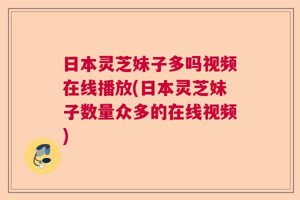 日本灵芝妹子多吗视频在线播放(日本灵芝妹子数量众多的在线视频)