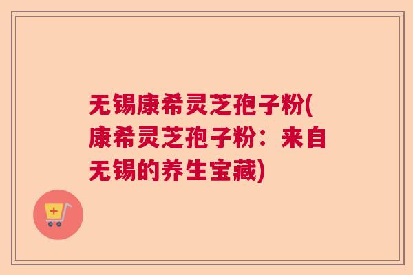 无锡康希灵芝孢子粉(康希灵芝孢子粉：来自无锡的养生宝藏)