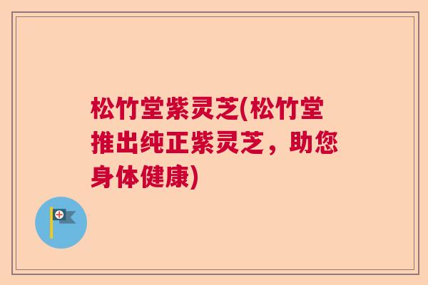 松竹堂紫灵芝(松竹堂推出纯正紫灵芝，助您身体健康)