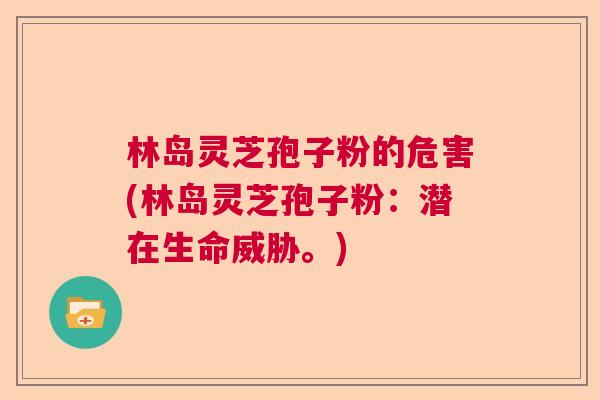 林岛灵芝孢子粉的危害(林岛灵芝孢子粉：潜在生命威胁。)