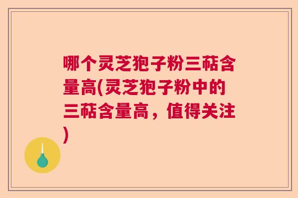 哪个灵芝狍子粉三萜含量高(灵芝狍子粉中的三萜含量高，值得关注)
