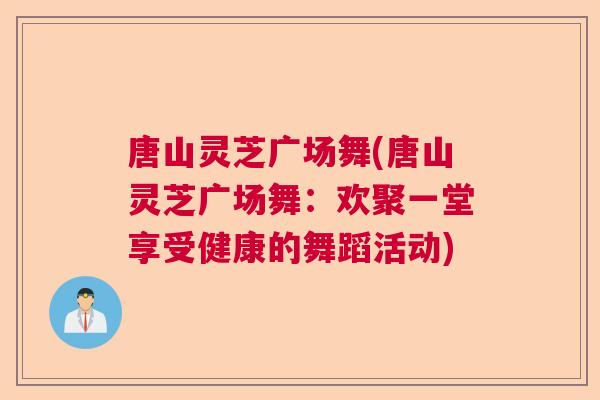 唐山灵芝广场舞(唐山灵芝广场舞：欢聚一堂享受健康的舞蹈活动)
