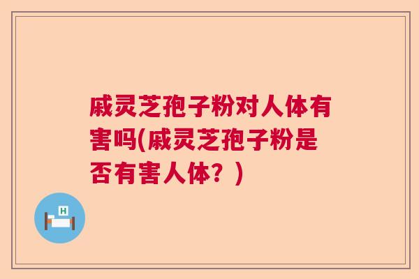 戚灵芝孢子粉对人体有害吗(戚灵芝孢子粉是否有害人体？)