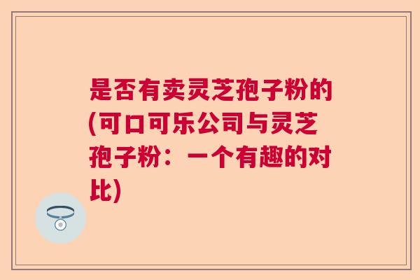 是否有卖灵芝孢子粉的(可口可乐公司与灵芝孢子粉：一个有趣的对比)