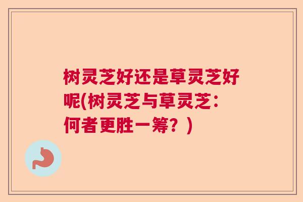 树灵芝好还是草灵芝好呢(树灵芝与草灵芝：何者更胜一筹？)