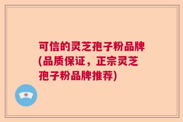可信的灵芝孢子粉品牌(品质保证，正宗灵芝孢子粉品牌推荐)