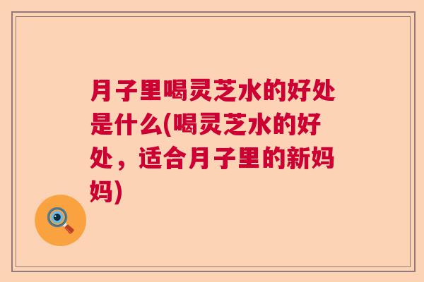 月子里喝灵芝水的好处是什么(喝灵芝水的好处，适合月子里的新妈妈)
