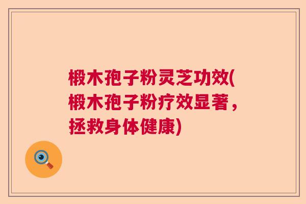 椴木孢子粉灵芝功效(椴木孢子粉疗效显著，拯救身体健康)
