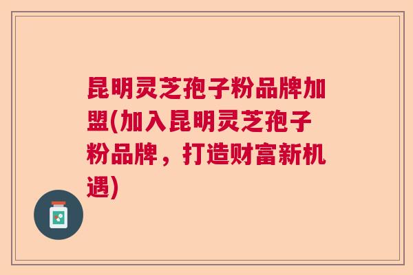 昆明灵芝孢子粉品牌加盟(加入昆明灵芝孢子粉品牌，打造财富新机遇)