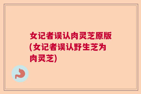 女记者误认肉灵芝原版(女记者误认野生芝为肉灵芝)
